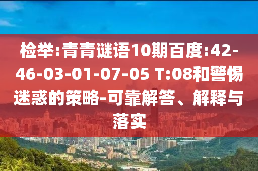 检举:青青谜语10期百度:42-46-03-01-07-05 T:08和警惕迷惑的策略-可靠解答、解释与落实