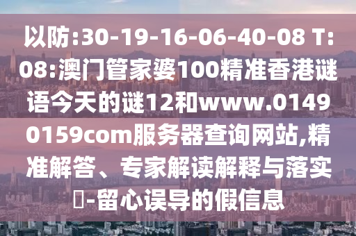 以防:30-19-16-06-40-08 T:08:澳门管家婆100精准香港谜语今天的谜12和www.01490159com服务器查询网站,精准解答、专家解读解释与落实-留心误导的假信息