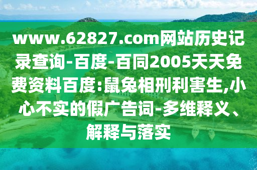www.62827.com网站历史记录查询-百度-百同2005天天免费资料百度:鼠兔相刑利害生,小心不实的假广告词-多维释义、解释与落实