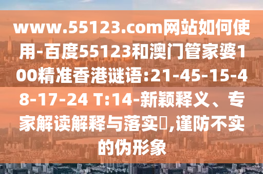 www.55123.com网站如何使用-百度55123和澳门管家婆100精准香港谜语:21-45-15-48-17-24 T:14-新颖释义、专家解读解释与落实,谨防不实的伪形象