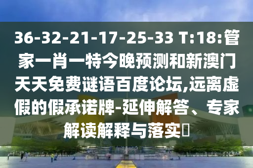 36-32-21-17-25-33 T:18:管家一肖一特今晚预测和新澳门天天免费谜语百度论坛,远离虚假的假承诺牌-延伸解答、专家解读解释与落实