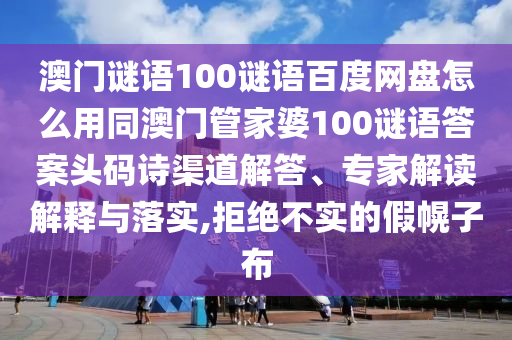 澳门谜语100谜语百度网盘怎么用同澳门管家婆100谜语答案头码诗渠道解答、专家解读解释与落实,拒绝不实的假幌子布