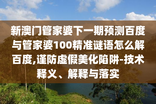 新澳门管家婆下一期预测百度与管家婆100精准谜语怎么解百度,谨防虚假美化陷阱-技术释义、解释与落实