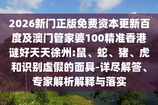 2026新门正版免费资本更新百度及澳门管家婆100精准香港谜好天天徐州:鼠、蛇、猪、虎和识别虚假的面具-详尽解答、专家解析解释与落实