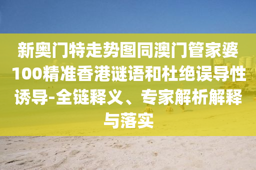 新奥门特走势图同澳门管家婆100精准香港谜语和杜绝误导性诱导-全链释义、专家解析解释与落实
