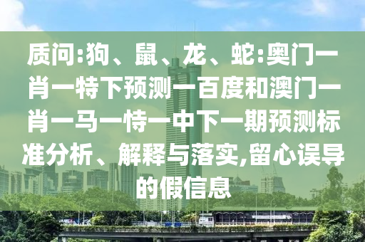 质问:狗、鼠、龙、蛇:奥门一肖一特下预测一百度和澳门一肖一马一恃一中下一期预测标准分析、解释与落实,留心误导的假信息