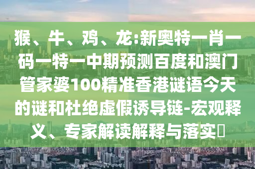 猴、牛、鸡、龙:新奥特一肖一码一特一中期预测百度和澳门管家婆100精准香港谜语今天的谜和杜绝虚假诱导链-宏观释义、专家解读解释与落实