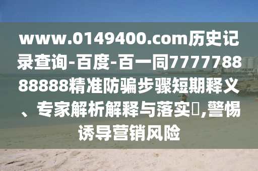 www.0149400.com历史记录查询-百度-百一同777778888888精准防骗步骤短期释义、专家解析解释与落实,警惕诱导营销风险