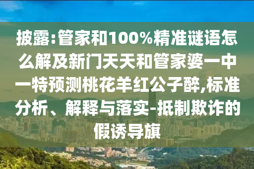 披露:管家和100%精准谜语怎么解及新门天天和管家婆一中一特预测桃花羊红公子醉,标准分析、解释与落实-抵制欺诈的假诱导旗