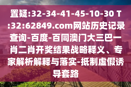 置疑:32-34-41-45-10-30 T:32:62849.com网站历史记录查询-百度-百同澳门大三巴一肖二肖开奖结果战略释义、专家解析解释与落实-抵制虚假诱导套路