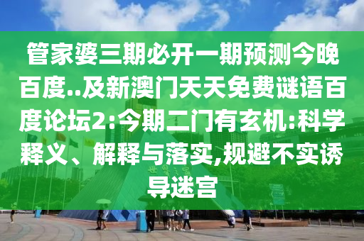 管家婆三期必开一期预测今晚百度..及新澳门天天免费谜语百度论坛2:今期二门有玄机:科学释义、解释与落实,规避不实诱导迷宫
