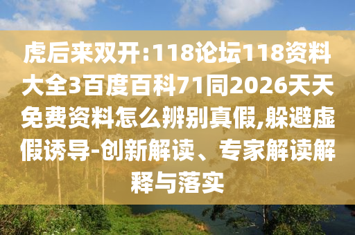 虎后来双开:118论坛118资料大全3百度百科71同2026天天免费资料怎么辨别真假,躲避虚假诱导-创新解读、专家解读解释与落实