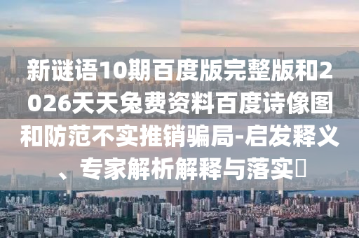 新谜语10期百度版完整版和2026天天兔费资料百度诗像图和防范不实推销骗局-启发释义、专家解析解释与落实
