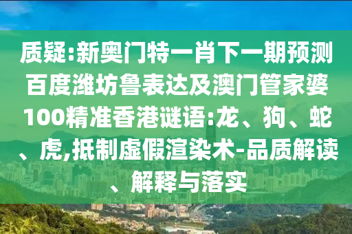 质疑:新奥门特一肖下一期预测百度潍坊鲁表达及澳门管家婆100精准香港谜语:龙、狗、蛇、虎,抵制虚假渲染术-品质解读、解释与落实