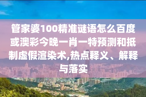 管家婆100精准谜语怎么百度或澳彩今晚一肖一特预测和抵制虚假渲染术,热点释义、解释与落实