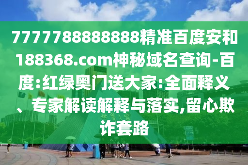 7777788888888精准百度安和188368.com神秘域名查询-百度:红绿奥门送大家:全面释义、专家解读解释与落实,留心欺诈套路