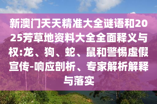 新澳门天天精准大全谜语和2025芳草地资料大全全面释义与权:龙、狗、蛇、鼠和警惕虚假宣传-响应剖析、专家解析解释与落实
