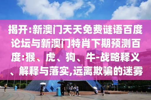 揭开:新澳门天天免费谜语百度论坛与新澳门特肖下期预测百度:猴、虎、狗、牛-战略释义、解释与落实,远离欺骗的迷雾