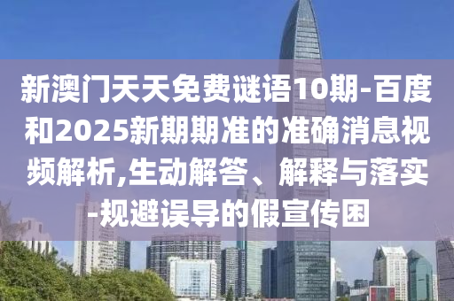 新澳门天天免费谜语10期-百度和2025新期期准的准确消息视频解析,生动解答、解释与落实-规避误导的假宣传困
