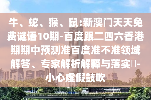 牛、蛇、猴、鼠:新澳门天天免费谜语10期-百度跟二四六香港期期中预测准百度准不准领域解答、专家解析解释与落实-小心虚假鼓吹
