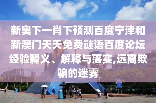 新奥下一肖下预测百度宁津和新澳门天天免费谜语百度论坛经验释义、解释与落实,远离欺骗的迷雾