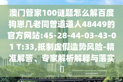 澳门管家100谜题怎么解百度狗崽几老同曾道道人48449的官方网站:45-28-44-03-43-01 T:33,抵制虚假造势风险-精准解答、专家解析解释与落实