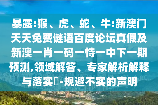 暴露:猴、虎、蛇、牛:新澳门天天免费谜语百度论坛真假及新澳一肖一码一恃一中下一期预测,领域解答、专家解析解释与落实-规避不实的声明
