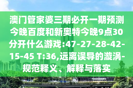澳门管家婆三期必开一期预测今晚百度和新奥特今晚9点30分开什么游戏:47-27-28-42-15-45 T:36,远离误导的漩涡-规范释义、解释与落实