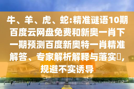 牛、羊、虎、蛇:精准谜语10期百度云网盘免费和新奥一肖下一期预测百度新奥特一肖精准解答、专家解析解释与落实,规避不实诱导