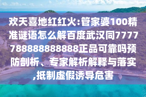 欢天喜地红红火:管家婆100精准谜语怎么解百度武汉同7777788888888888正品可靠吗预防剖析、专家解析解释与落实,抵制虚假诱导危害