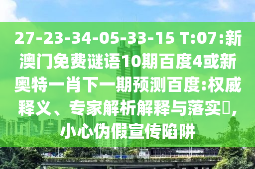 27-23-34-05-33-15 T:07:新澳门免费谜语10期百度4或新奥特一肖下一期预测百度:权威释义、专家解析解释与落实,小心伪假宣传陷阱