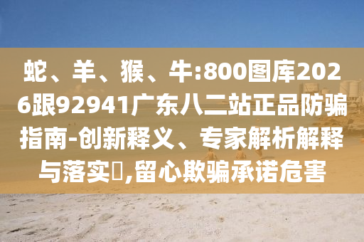 蛇、羊、猴、牛:800图库2026跟92941广东八二站正品防骗指南-创新释义、专家解析解释与落实,留心欺骗承诺危害