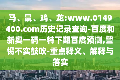马、鼠、鸡、龙:www.0149400.com历史记录查询-百度和新奥一码一特下期百度预测,警惕不实鼓吹-重点释义、解释与落实