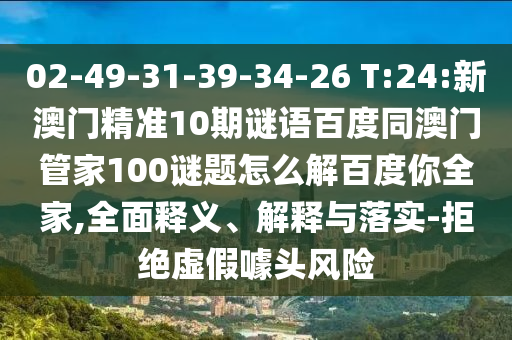 02-49-31-39-34-26 T:24:新澳门精准10期谜语百度同澳门管家100谜题怎么解百度你全家,全面释义、解释与落实-拒绝虚假噱头风险