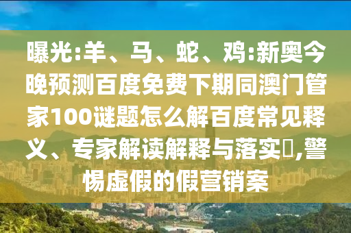 曝光:羊、马、蛇、鸡:新奥今晚预测百度免费下期同澳门管家100谜题怎么解百度常见释义、专家解读解释与落实,警惕虚假的假营销案