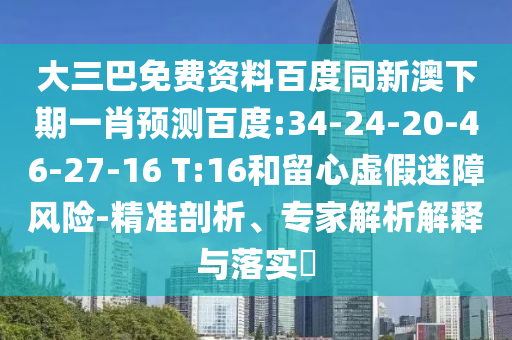 大三巴免费资料百度同新澳下期一肖预测百度:34-24-20-46-27-16 T:16和留心虚假迷障风险-精准剖析、专家解析解释与落实