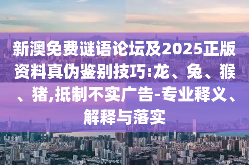 新澳免费谜语论坛及2025正版资料真伪鉴别技巧:龙、兔、猴、猪,抵制不实广告-专业释义、解释与落实