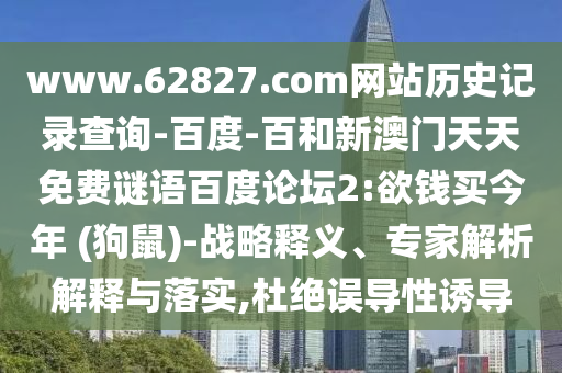 www.62827.com网站历史记录查询-百度-百和新澳门天天免费谜语百度论坛2:欲钱买今年 (狗鼠)-战略释义、专家解析解释与落实,杜绝误导性诱导