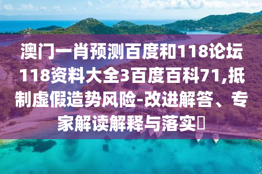 澳门一肖预测百度和118论坛118资料大全3百度百科71,抵制虚假造势风险-改进解答、专家解读解释与落实