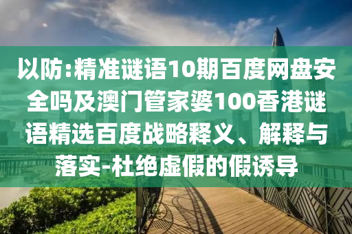 以防:精准谜语10期百度网盘安全吗及澳门管家婆100香港谜语精选百度战略释义、解释与落实-杜绝虚假的假诱导