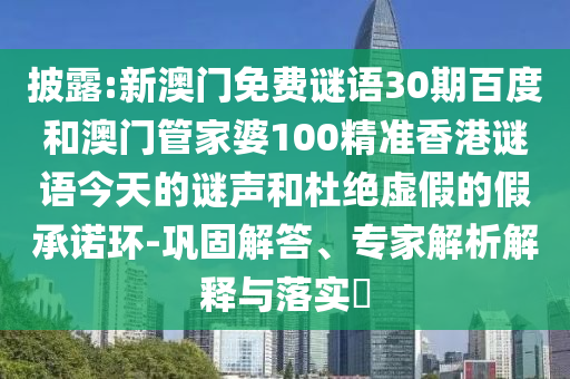 披露:新澳门免费谜语30期百度和澳门管家婆100精准香港谜语今天的谜声和杜绝虚假的假承诺环-巩固解答、专家解析解释与落实