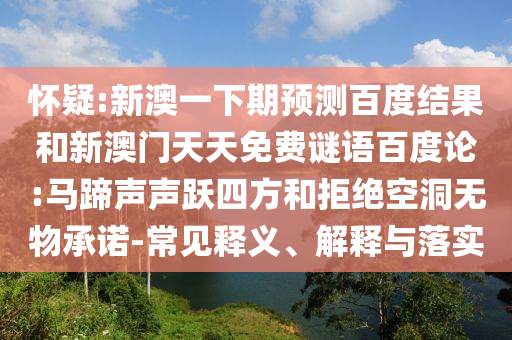 怀疑:新澳一下期预测百度结果和新澳门天天免费谜语百度论:马蹄声声跃四方和拒绝空洞无物承诺-常见释义、解释与落实