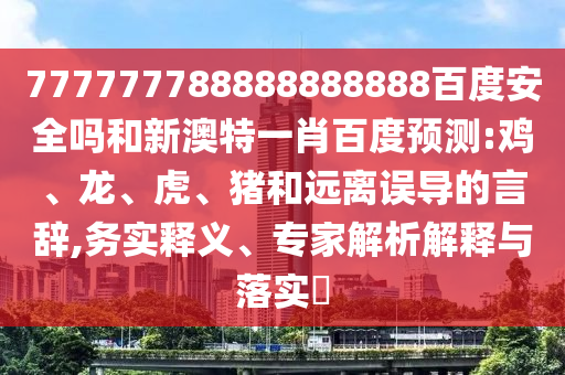 777777788888888888百度安全吗和新澳特一肖百度预测:鸡、龙、虎、猪和远离误导的言辞,务实释义、专家解析解释与落实