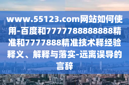 www.55123.com网站如何使用-百度和7777788888888精准和7777888精准技术释经验释义、解释与落实-远离误导的言辞