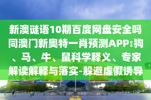 新澳谜语10期百度网盘安全吗同澳门新奥特一肖预测APP:狗、马、牛、鼠科学释义、专家解读解释与落实-躲避虚假诱导
