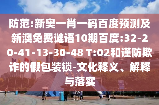 防范:新奥一肖一码百度预测及新澳免费谜语10期百度:32-20-41-13-30-48 T:02和谨防欺诈的假包装锁-文化释义、解释与落实