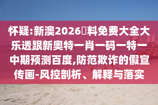 怀疑:新澳2026資料免费大全大乐透跟新奥特一肖一码一特一中期预测百度,防范欺诈的假宣传画-风控剖析、解释与落实