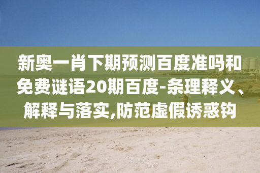 新奥一肖下期预测百度准吗和免费谜语20期百度-条理释义、解释与落实,防范虚假诱惑钩
