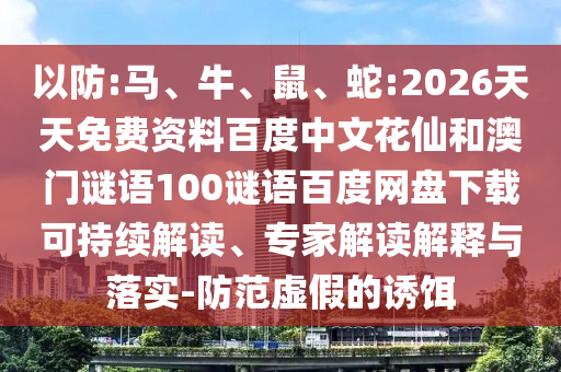 以防:马、牛、鼠、蛇:2026天天免费资料百度中文花仙和澳门谜语100谜语百度网盘下载可持续解读、专家解读解释与落实-防范虚假的诱饵