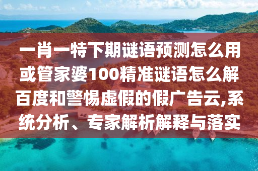 一肖一特下期谜语预测怎么用或管家婆100精准谜语怎么解百度和警惕虚假的假广告云,系统分析、专家解析解释与落实